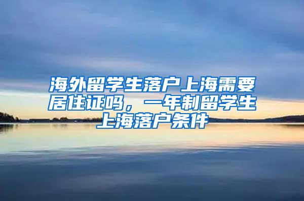 海外留学生落户上海需要居住证吗，一年制留学生上海落户条件