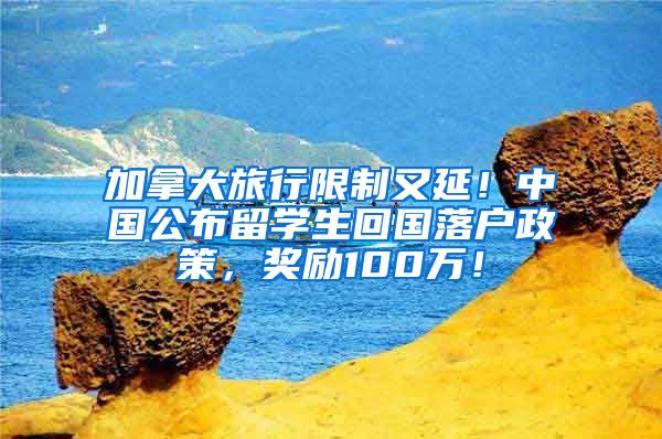 加拿大旅行限制又延！中国公布留学生回国落户政策，奖励100万！