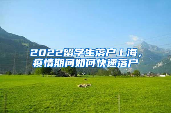 2022留学生落户上海，疫情期间如何快速落户