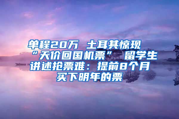 单程20万 土耳其惊现“天价回国机票” 留学生讲述抢票难：提前8个月买下明年的票