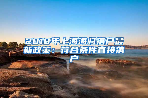 2018年上海海归落户最新政策：符合条件直接落户