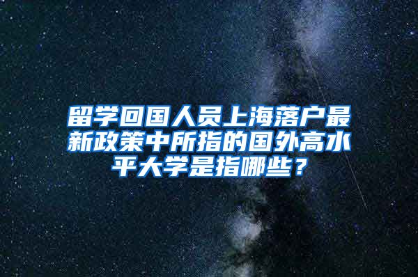 留学回国人员上海落户最新政策中所指的国外高水平大学是指哪些？