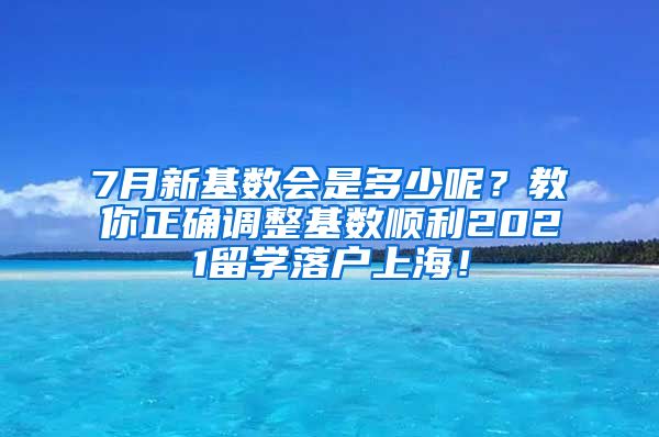 7月新基数会是多少呢？教你正确调整基数顺利2021留学落户上海！