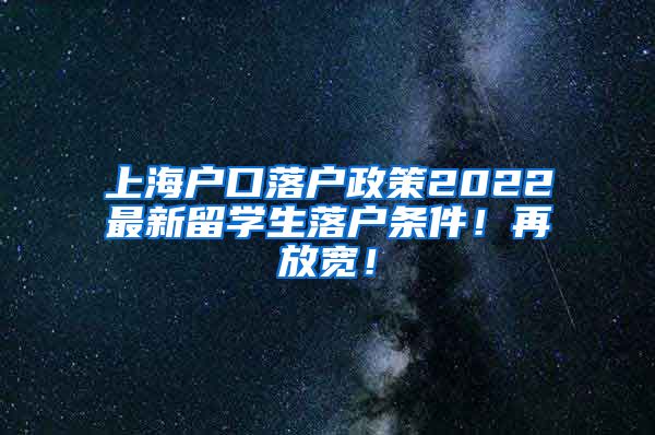 上海户口落户政策2022最新留学生落户条件！再放宽！