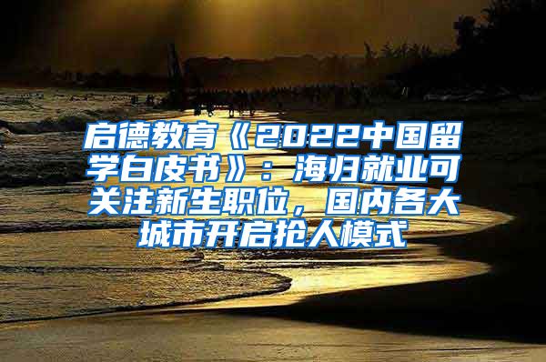 启德教育《2022中国留学白皮书》：海归就业可关注新生职位，国内各大城市开启抢人模式