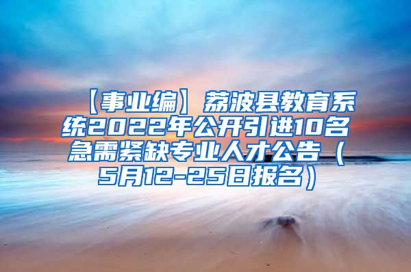 【事业编】荔波县教育系统2022年公开引进10名急需紧缺专业人才公告（5月12-25日报名）