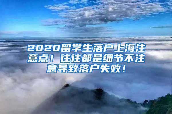 2020留学生落户上海注意点！往往都是细节不注意导致落户失败！