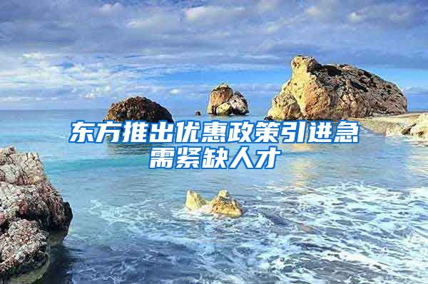 东方推出优惠政策引进急需紧缺人才