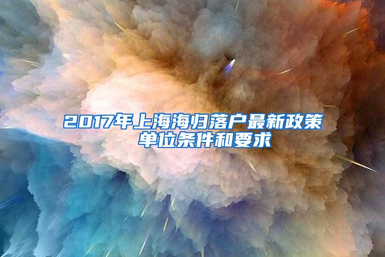 2017年上海海归落户最新政策  单位条件和要求