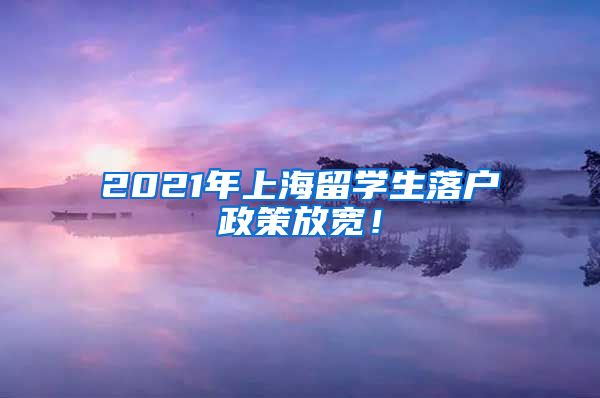 2021年上海留学生落户政策放宽！