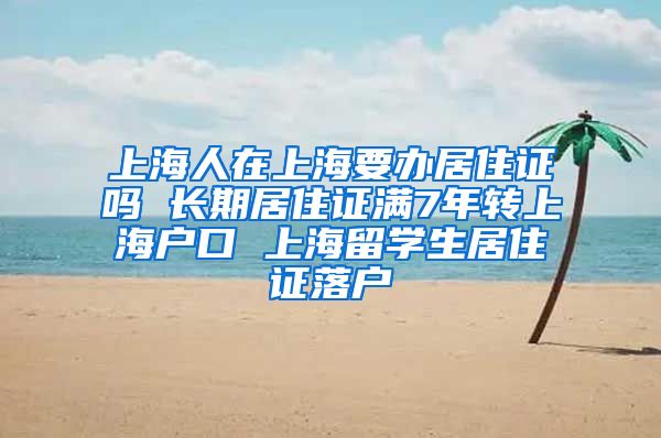 上海人在上海要办居住证吗 长期居住证满7年转上海户口 上海留学生居住证落户