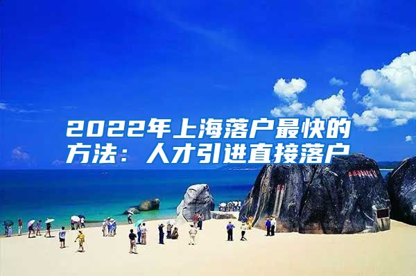 2022年上海落户最快的方法：人才引进直接落户