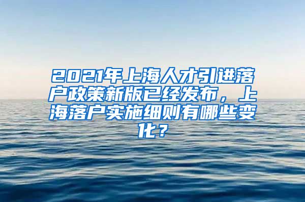 2021年上海人才引进落户政策新版已经发布，上海落户实施细则有哪些变化？