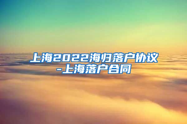 上海2022海归落户协议-上海落户合同