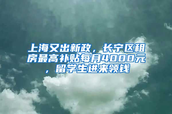 上海又出新政，长宁区租房最高补贴每月4000元，留学生进来领钱