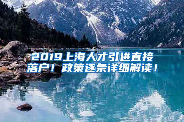 2019上海人才引进直接落户！政策逐条详细解读！