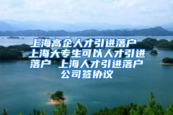 上海高企人才引进落户 上海大专生可以人才引进落户 上海人才引进落户公司签协议