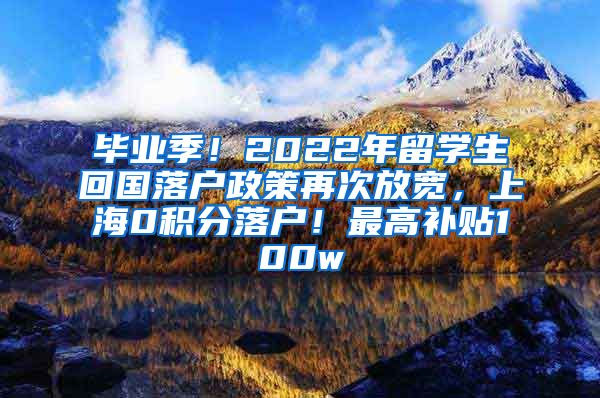 毕业季！2022年留学生回国落户政策再次放宽，上海0积分落户！最高补贴100w