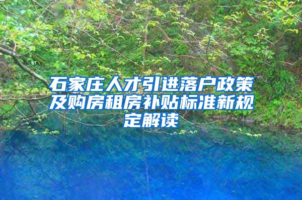 石家庄人才引进落户政策及购房租房补贴标准新规定解读