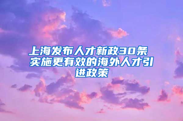 上海发布人才新政30条 实施更有效的海外人才引进政策