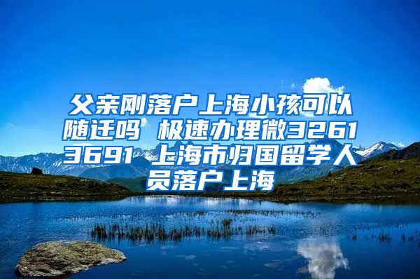 父亲刚落户上海小孩可以随迁吗 极速办理微32613691 上海市归国留学人员落户上海