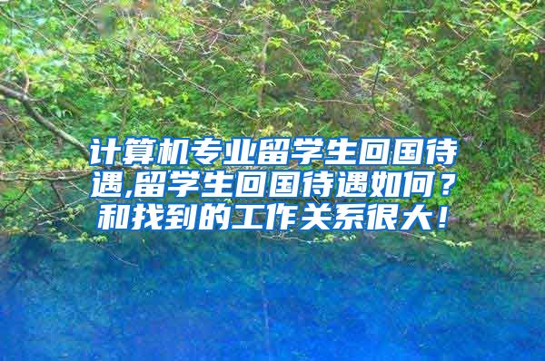 计算机专业留学生回国待遇,留学生回国待遇如何？和找到的工作关系很大！