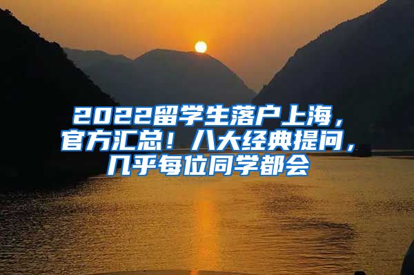 2022留学生落户上海，官方汇总！八大经典提问，几乎每位同学都会