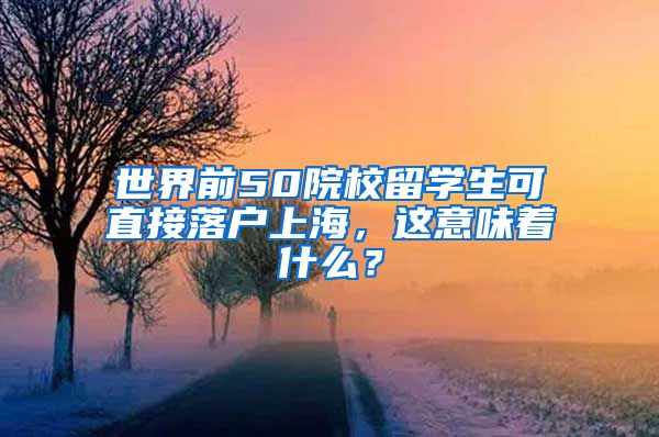 世界前50院校留学生可直接落户上海，这意味着什么？