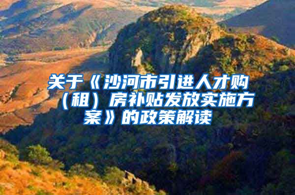 关于《沙河市引进人才购（租）房补贴发放实施方案》的政策解读