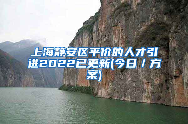 上海静安区平价的人才引进2022已更新(今日／方案)