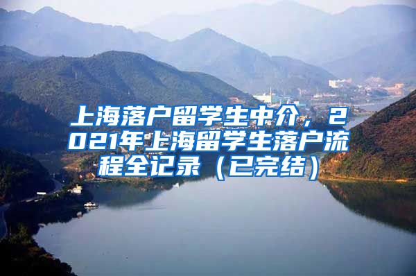 上海落户留学生中介，2021年上海留学生落户流程全记录（已完结）