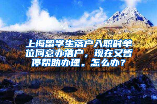 上海留学生落户入职时单位同意办落户，现在又暂停帮助办理。怎么办？