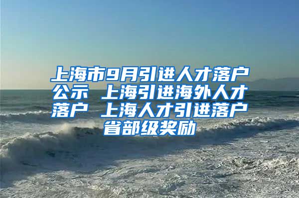 上海市9月引进人才落户公示 上海引进海外人才落户 上海人才引进落户省部级奖励