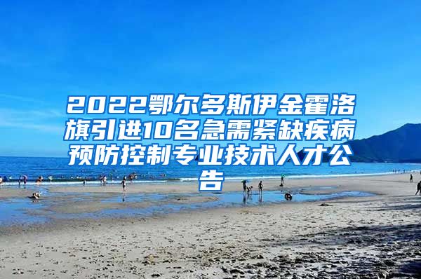 2022鄂尔多斯伊金霍洛旗引进10名急需紧缺疾病预防控制专业技术人才公告