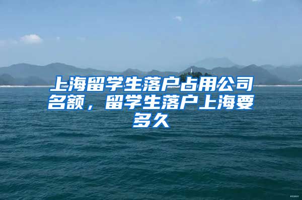 上海留学生落户占用公司名额，留学生落户上海要多久