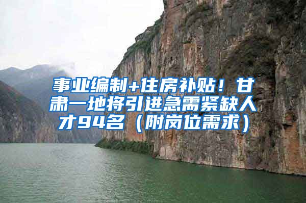 事业编制+住房补贴！甘肃一地将引进急需紧缺人才94名（附岗位需求）