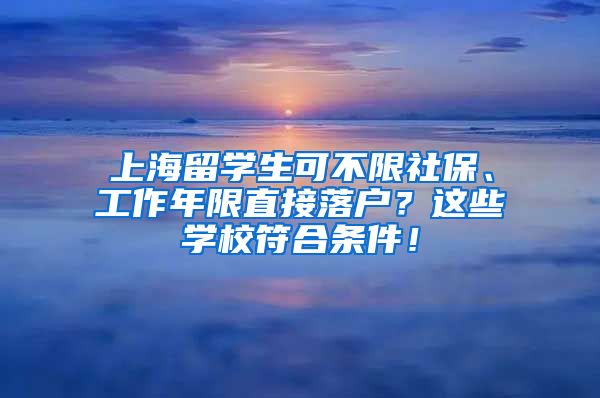 上海留学生可不限社保、工作年限直接落户？这些学校符合条件！