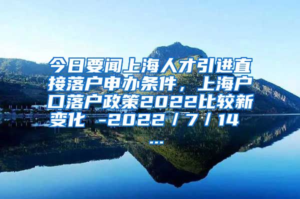 今日要闻上海人才引进直接落户申办条件，上海户口落户政策2022比较新变化 -2022／7／14  ...