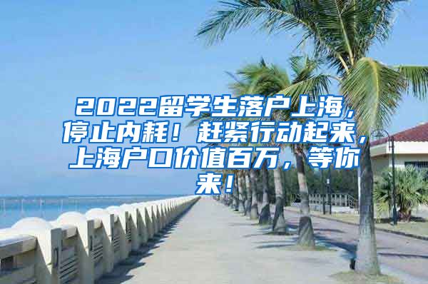 2022留学生落户上海，停止内耗！赶紧行动起来，上海户口价值百万，等你来！