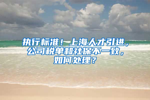 执行标准！上海人才引进，公司税单和社保不一致，如何处理？