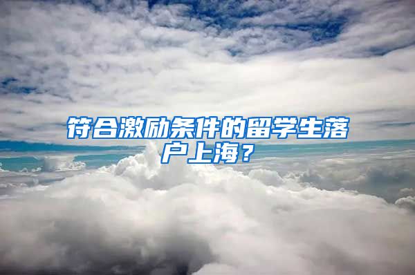 符合激励条件的留学生落户上海？