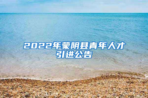 2022年蒙阴县青年人才引进公告