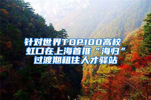 针对世界TOP100高校 虹口在上海首推“海归”过渡期租住人才驿站