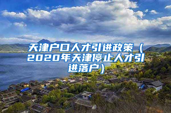 天津户口人才引进政策（2020年天津停止人才引进落户）