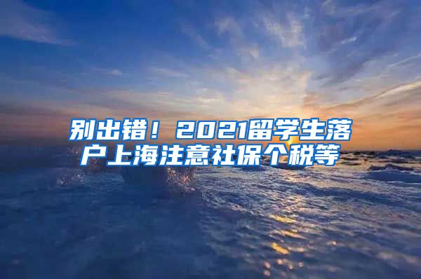 别出错！2021留学生落户上海注意社保个税等