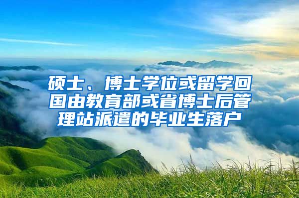 硕士、博士学位或留学回国由教育部或省博士后管理站派遣的毕业生落户