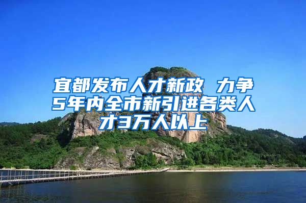 宜都发布人才新政 力争5年内全市新引进各类人才3万人以上