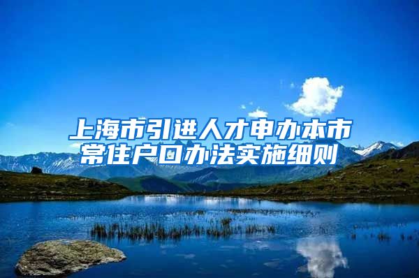 上海市引进人才申办本市常住户口办法实施细则