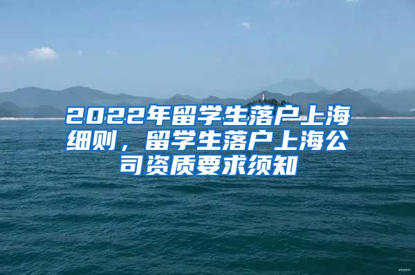 2022年留学生落户上海细则，留学生落户上海公司资质要求须知