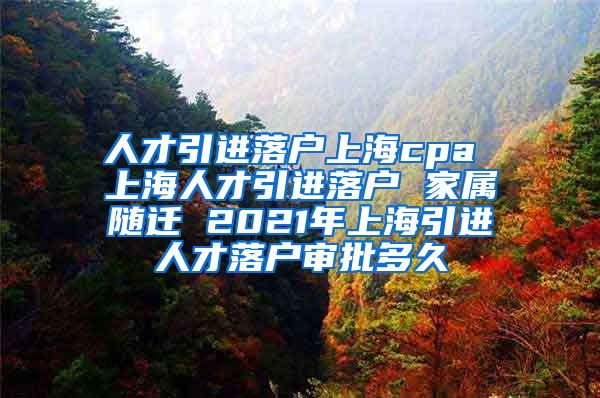 人才引进落户上海cpa 上海人才引进落户 家属随迁 2021年上海引进人才落户审批多久